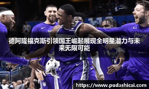 德阿隆福克斯引领国王崛起展现全明星潜力与未来无限可能
