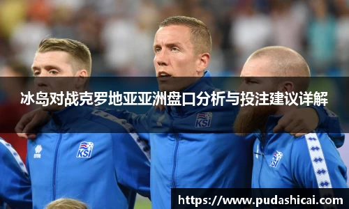 冰岛对战克罗地亚亚洲盘口分析与投注建议详解